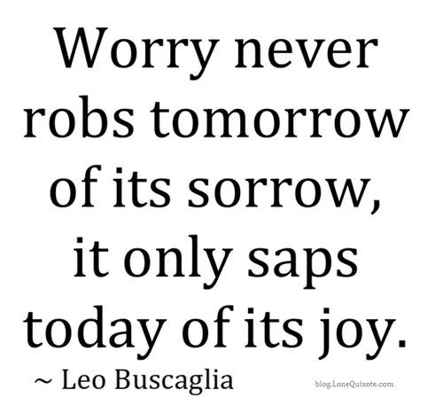 Worry never robs tomorrow of its sorrow, it only saps today of its joy. Leo Buscaglia