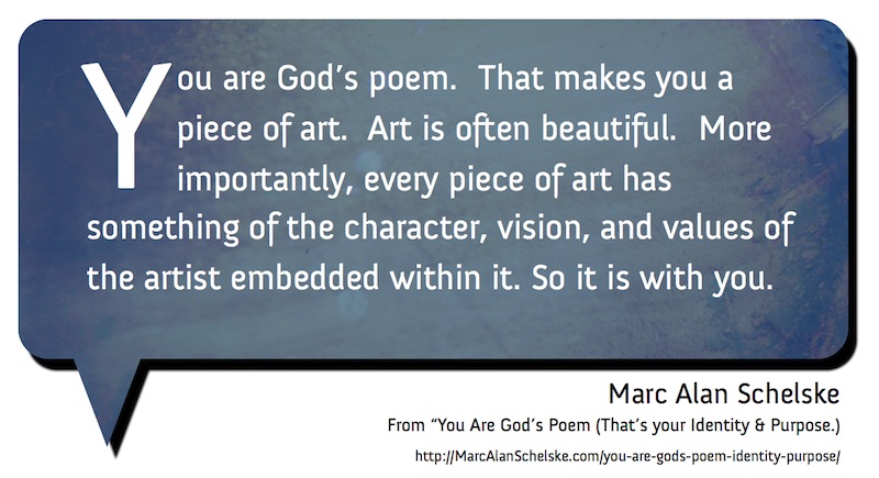 You are God's poem. That makes you a piece of art. Art is often beautiful. More importantly, every pieces of art has something of the character, vision, and .. Marc Alan Schelske