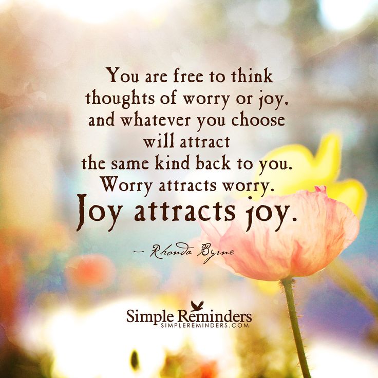 You are free to think thoughts of worry or joy, and whatever you choose will attract the same kind back to you. Worry attracts worry. Joy attracts joy. Rhonda Byrne