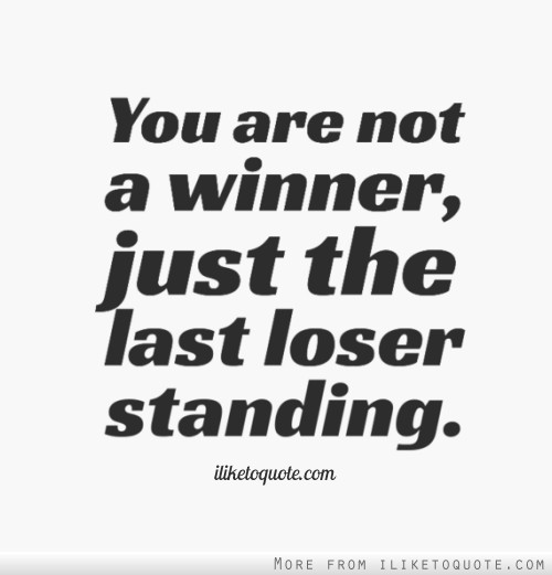 You are not a winner, just the last loser standing