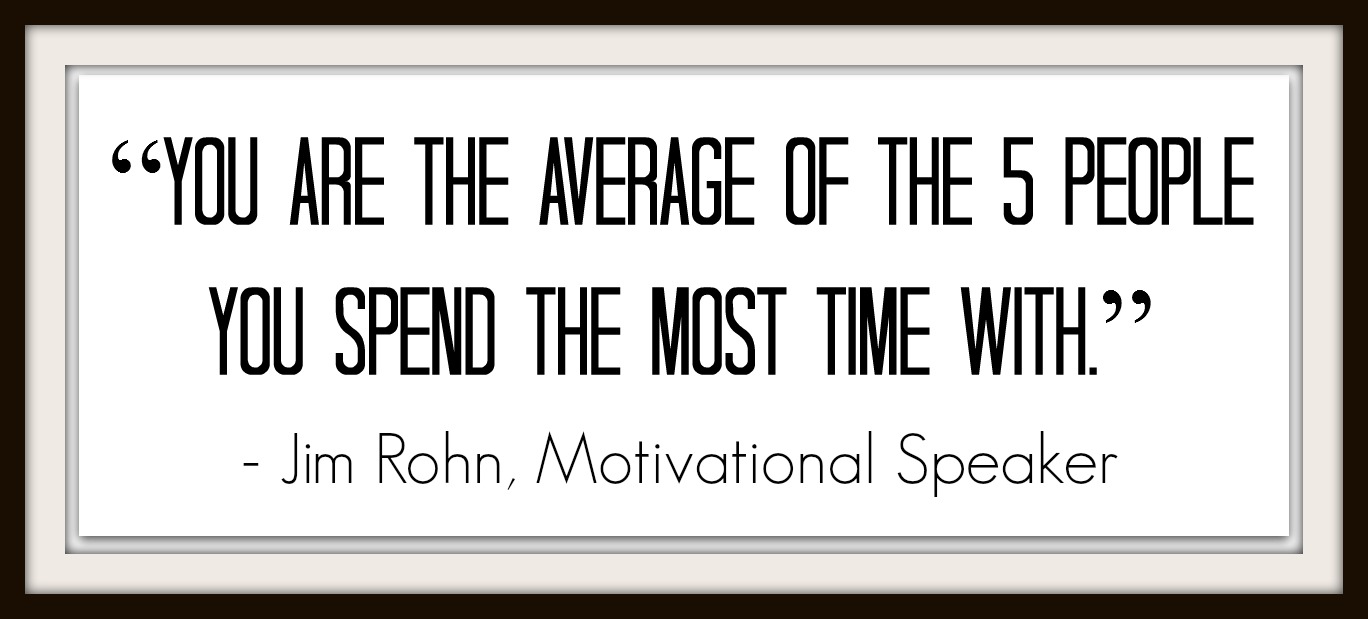 You are the average of the five people you spend the most time with. Jim Rohn