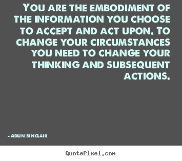You are the embodiment of the information you choose to accept and act upon. To change your circumstances you need to change your thinking and … Adlin Sinclair