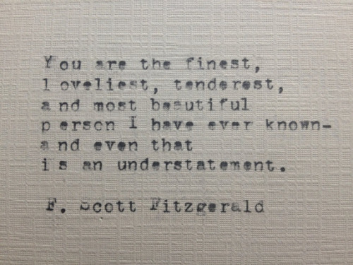 You are the finest, loveliest, tenderest, and most beautiful person I have ever known—and even that is an understatement. F. Scott Fitzgerald