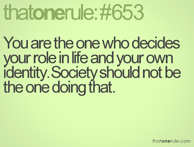 You are the one who decides your role in life and your own identity. Society should not be the one doing that