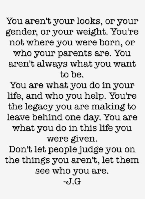 You aren't your looks, or your gender, or your weight.You're not where you were born, or who your parents are. You aren't ... J. G.