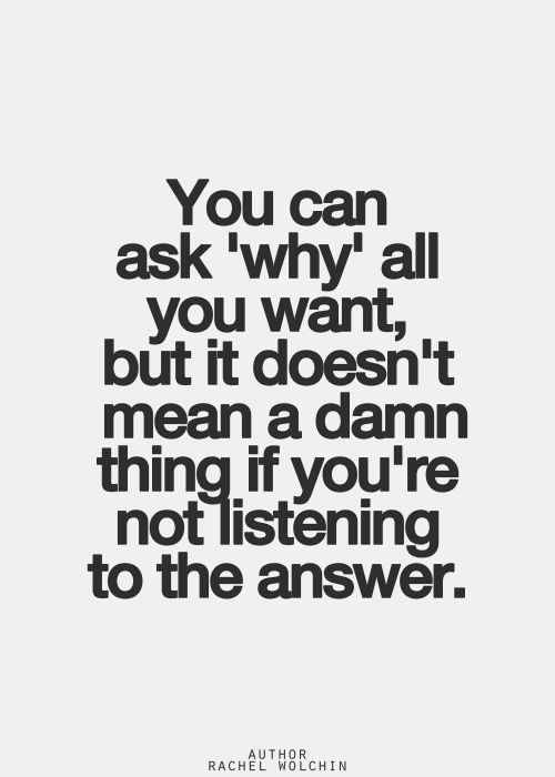 You can ask why all you want, but it doesn't mean a damn thing if you're not listening to the answer. Rachel Wolchin