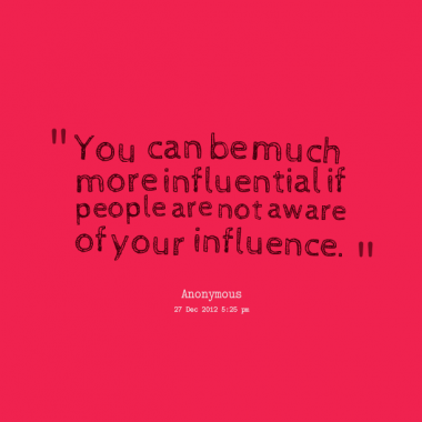 You can be much more influential if people are not aware of your influence
