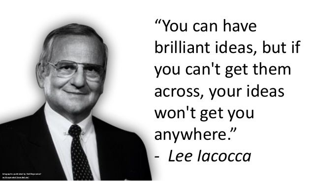You can have brilliant ideas, but if you can't get them across, your ideas won't get you anywhere. Lee Iacocca