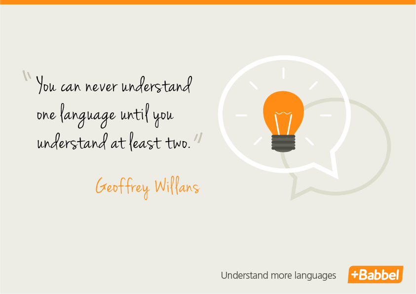 You can never understand one language until you understand at least two. Geoffrey Willans