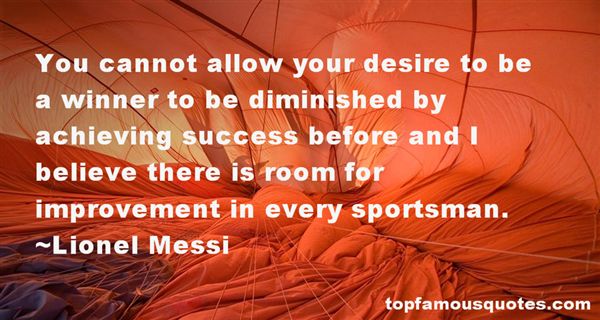 You cannot allow your desire to be a winner to be diminished by achieving success before and I believe there is room for improvement in every sportsman. Lionel Messi