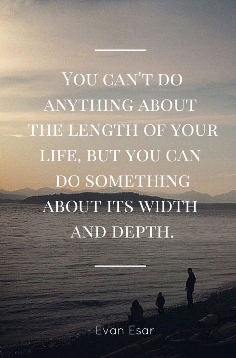 You can’t do anything about the length of your life, but you can do something about its width and depth. Evan Esar