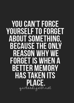 You can’t force yourself to forget something because the only reason why we forget is when a better memory has taken its place