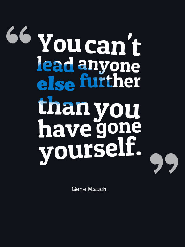 You can't lead anyone else further than you have gone yourself. Gene Mauch