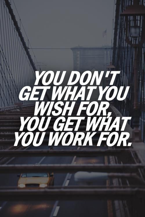 You don't get what you wish for, you get what you work for