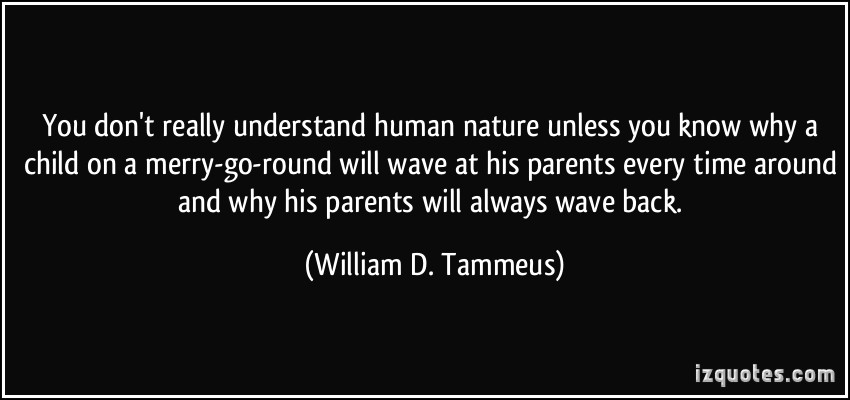 You don’t really understand human nature unless you know why a child on a merry-go-round will wave at his parents every time around and why his parents … William D. Tammeus