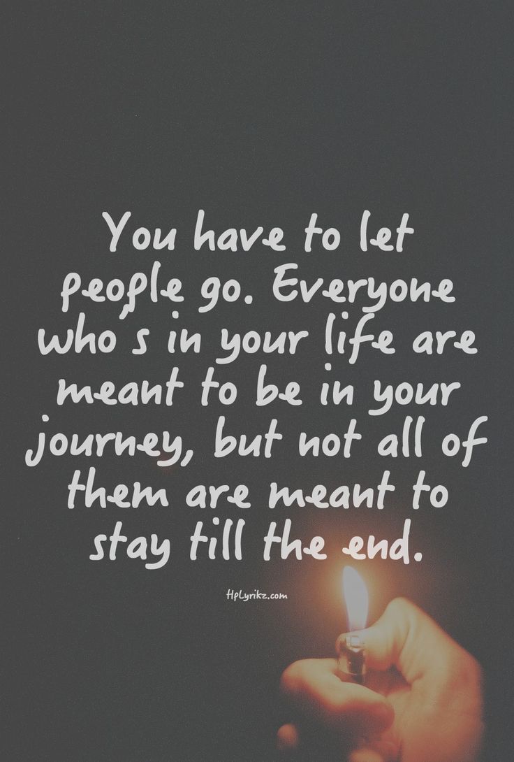 You have to let people go. Everyone who's in your life are meant to be a part of your journey, but not all of them are meant to stay till the end