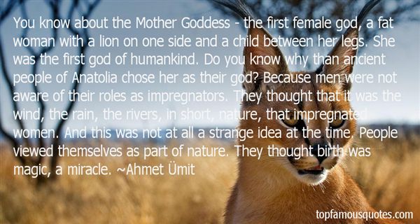You know about the Mother Goddess – the first female god, a fat woman with a lion on one side and a child between her legs. She was the first god of ... Ahmet Umit