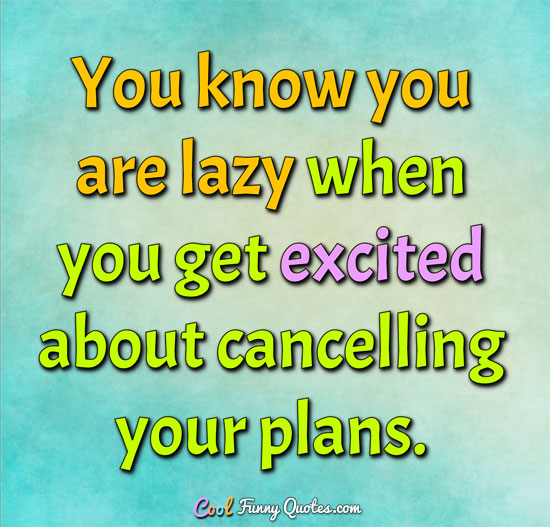 You know you are lazy when you get excited about cancelling your plans.