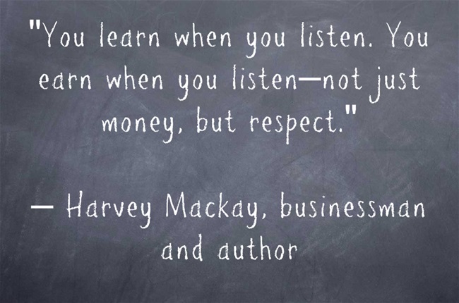 You learn when you listen. You earn when you listen-not just money, but respect. Harvey Mackay