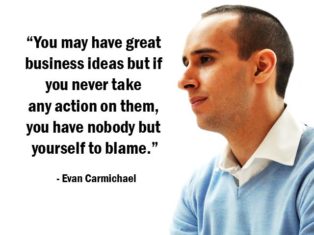 You may have great business ideas but if you never take any action on them, you have nobody but yourself to blame. Evan Carmichael