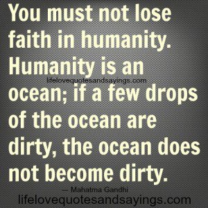 You must not lose faith in humanity. Humanity is an ocean; if a few drops of the ocean are dirty, the ocean does not become dirty. Mahatma Gandhi