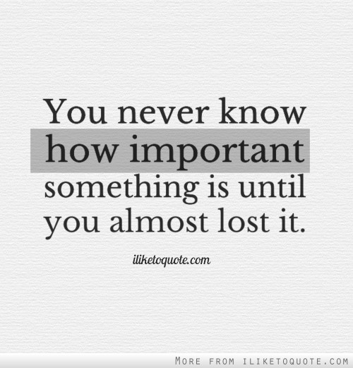 You never know how important something is until you almost lost it