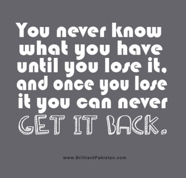 You never know what you have until you lose it, and once you lose it, you can never get it back...