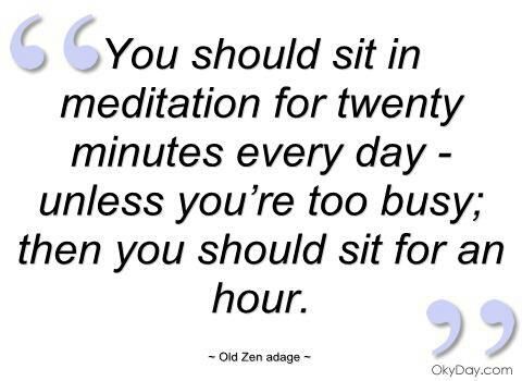 You should sit in meditation for twenty minutes every day - unless you're too busy;  then you should sit for an hour. Old Zen adage