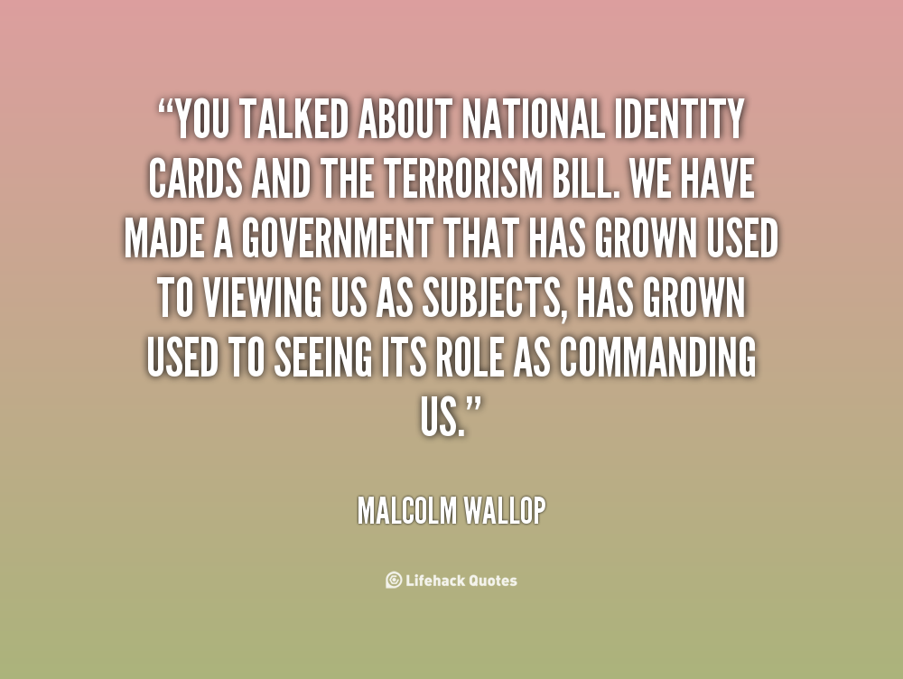 You talked about national identity cards and the terrorism bill. We have made a government that has grown used to viewing us as subjects, has … Malcolm Wallop