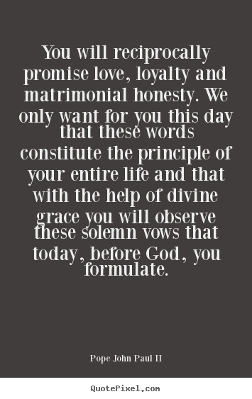 You will reciprocally promise love, loyalty and matrimonial honesty. We only want for you this day that these words constitute the … Pope John Paul II