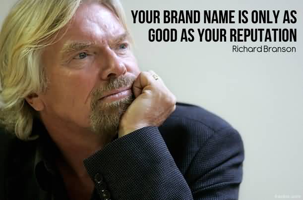 Your brand name is only as good as your reputation. Richard Branson