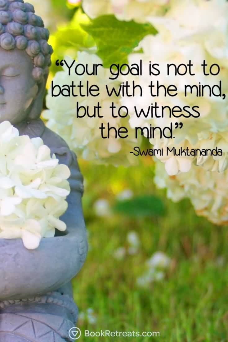 Your goal is not to battle with the mind, but to witness the mind. Swami Muktananda