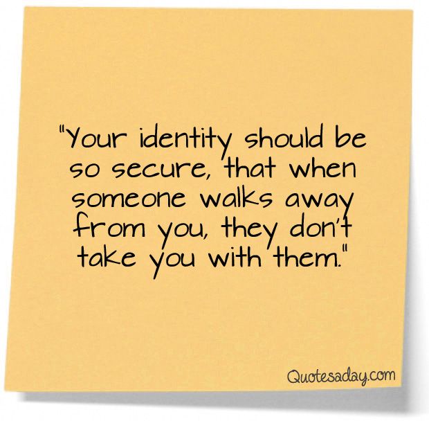 Your identity should be so secure in who you are that when someone walks away from you they don’t take you with them