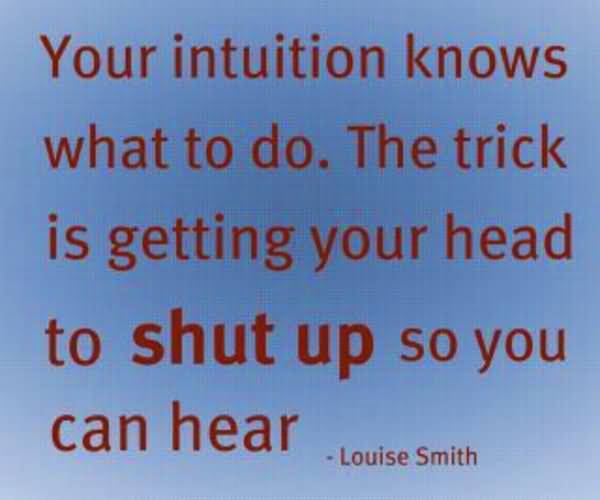 Your intuition knows what to do. The trick is getting your head to shut up so you can hear. Louise Smith