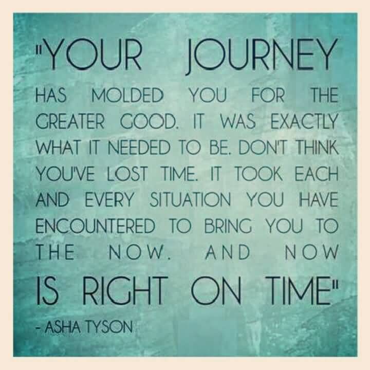 Your journey has molded you for your greater good, and it was exactly what it needed to be. Don’t think you’ve lost time. There is no short-cutting to life… Asha Tyson
