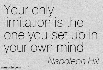 Your only limitation is the one you set up in your own mind! Napoleon Hill