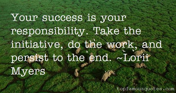 Your success is your responsibility. Take the initiative, do the work, and persist to the end. Lorii Myers