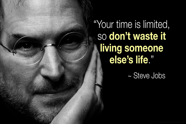 Your time is limited, so don't waste it living someone else's life. Steve Jobs