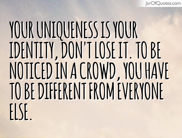 Your uniqueness is your identity, don’t lose it. To be noticed in a crowd, you have to be different from everyone else