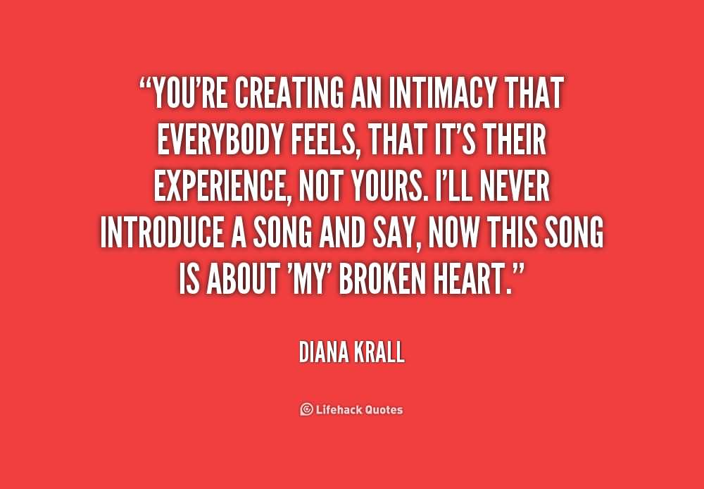 You’re creating an intimacy that everybody feels, that it’s their experience, not yours. I’ll never introduce a song and say, now this song is about ‘my’ broken heart … Diana Krall