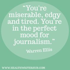 You’re miserable, edgy and tired. You’re in the perfect mood for journalism. Warren Ellis