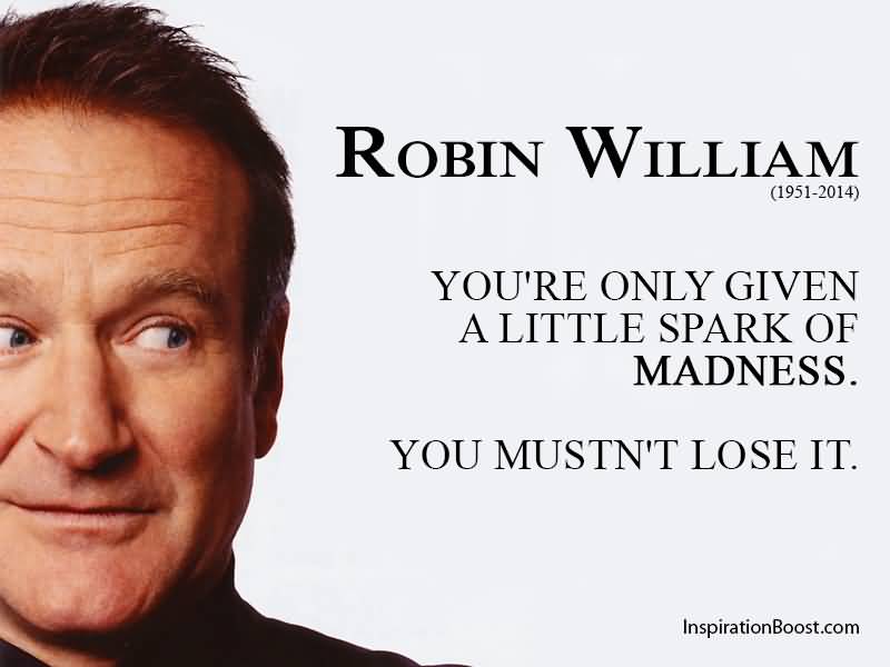 You’re only given a little spark of madness. You mustn’t lose it. Robin Williams