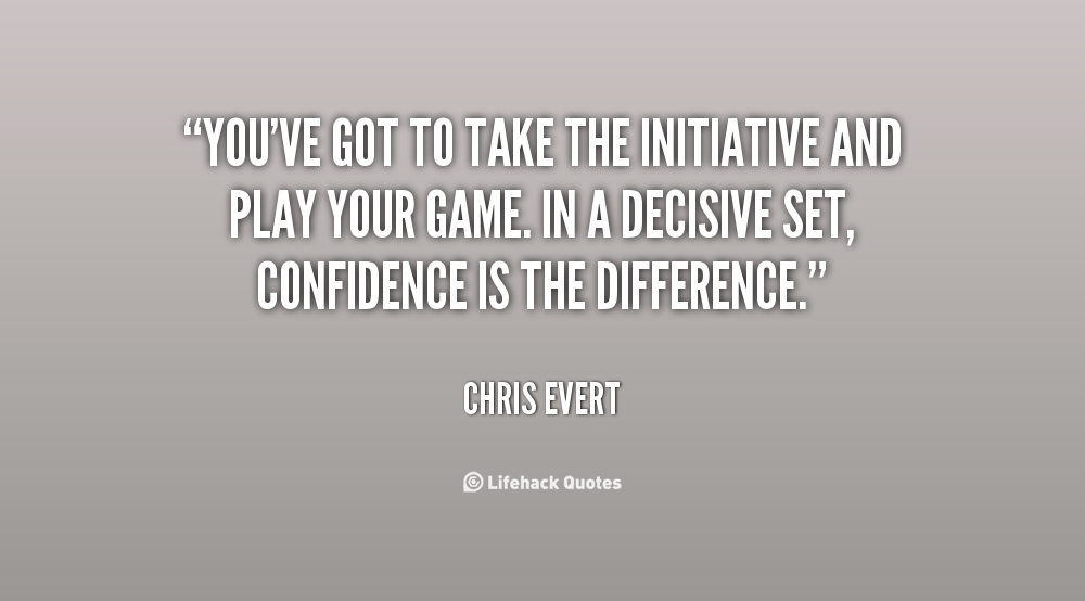 You’ve got to take the initiative and play your game. In a decisive set, confidence is the difference. Chris Evert