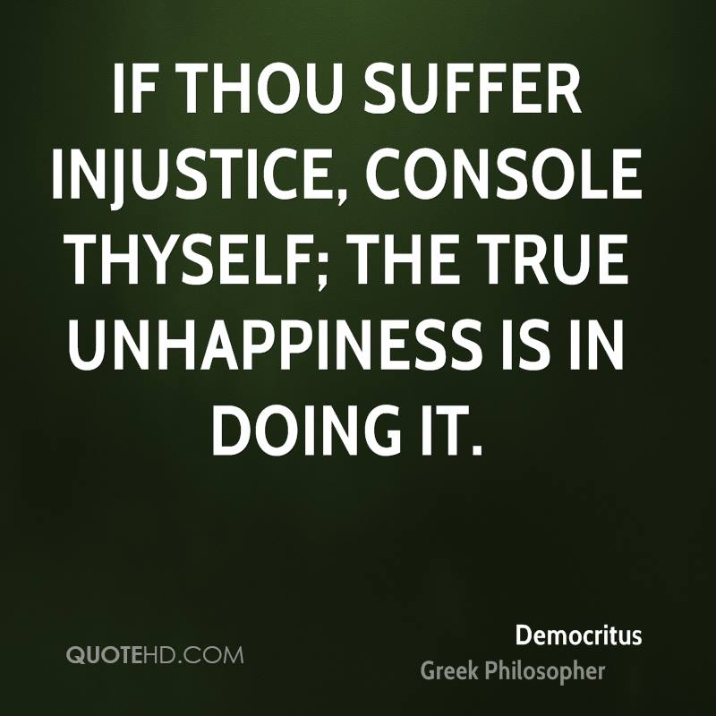 If thou suffer injustice, console thyself, the true unhappiness is in doing it. Democritus