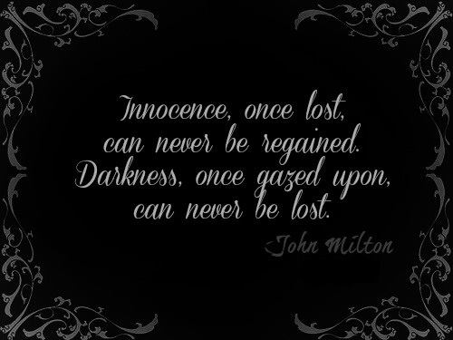Innocence, once lost, can never be regained. Darkness, once gazed upon, can never be lost. John Milton