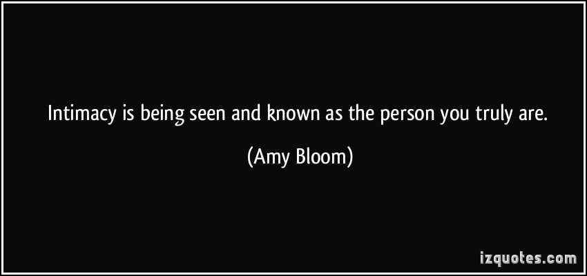 Intimacy is being seen and known as the person you truly are. Amy Bloom
