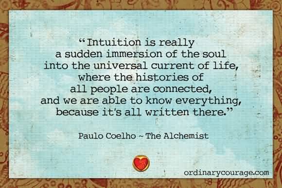 intuition is really a sudden immersion of the soul into the universal current of life, where the histories of all people are connected, and we are … Paulo Coelho