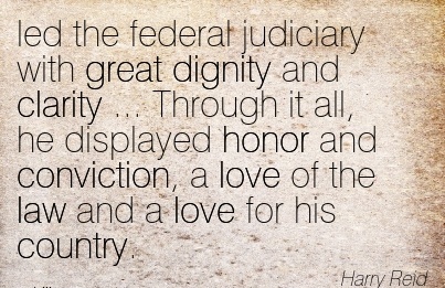led the federal judiciary with great dignity and clarity ... Through it all, he ... during the Judiciary Committee hearings, have convinced me that he respects ... Harry Reld