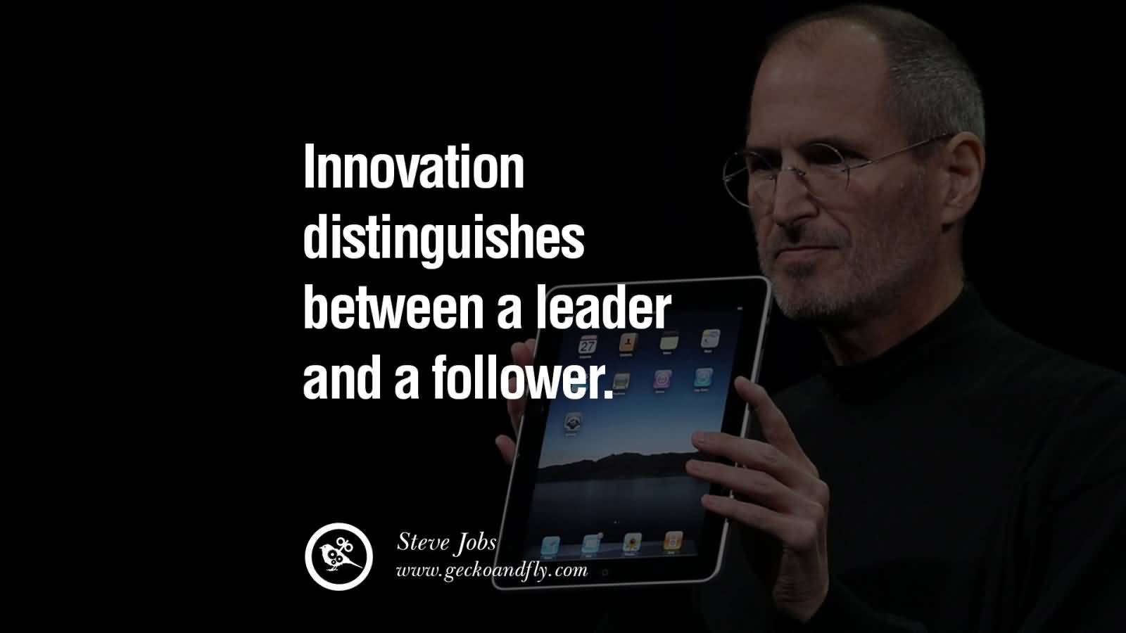 Innovation distinguishes between a leader and a follower. Steve Jobs