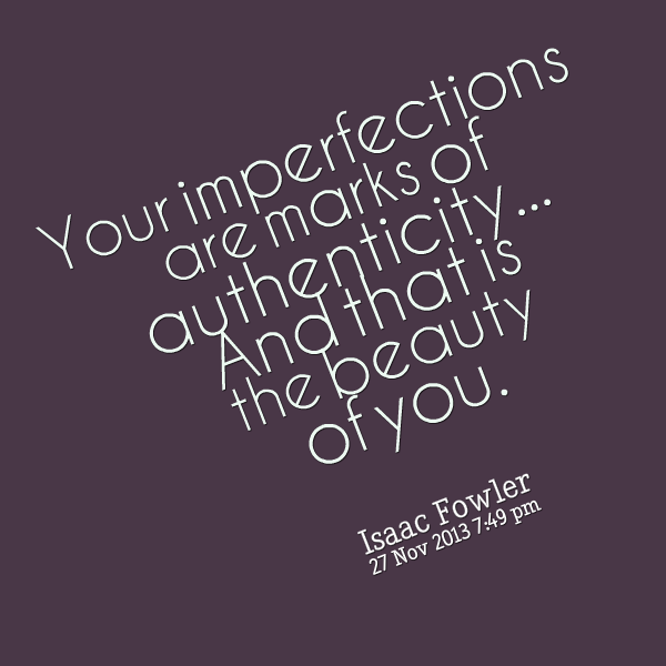 your imperfections are marks of authenticity and that is the beauty of you. Isaac King Fowler